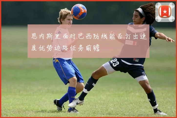 恩内斯里面对巴西防线能否打出速度优势边路任务前瞻
