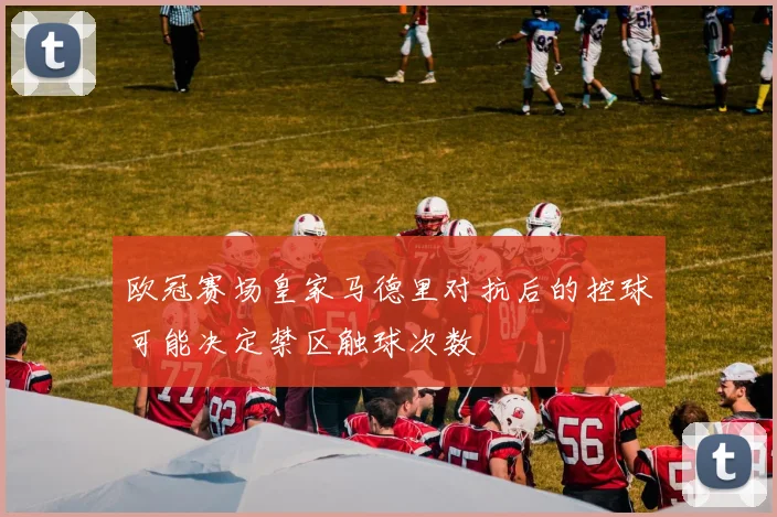 欧冠赛场皇家马德里对抗后的控球可能决定禁区触球次数