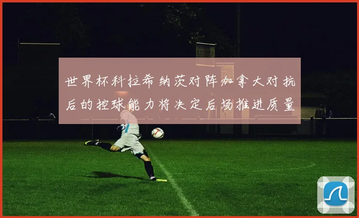 世界杯科拉希纳茨对阵加拿大对抗后的控球能力将决定后场推进质量