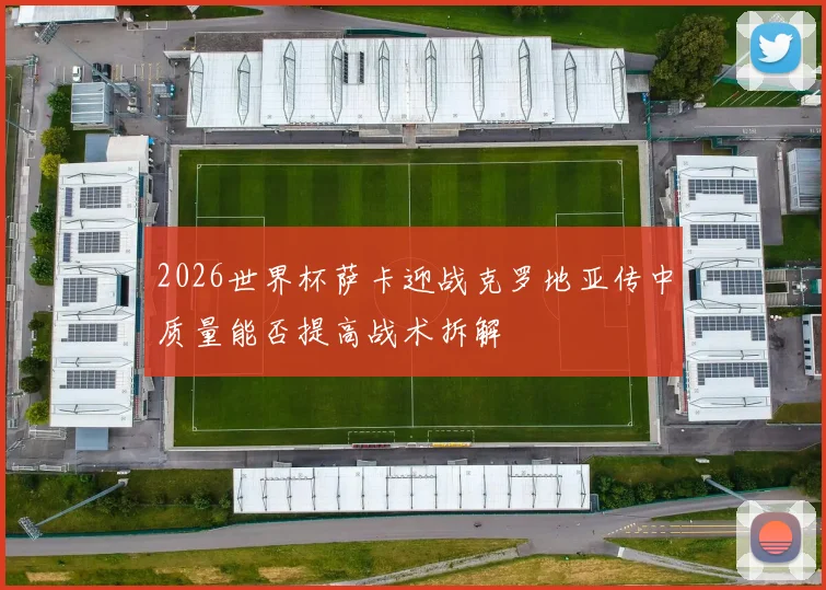 2026世界杯萨卡迎战克罗地亚传中质量能否提高战术拆解