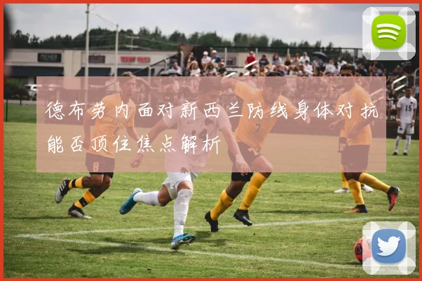 德布劳内面对新西兰防线身体对抗能否顶住焦点解析