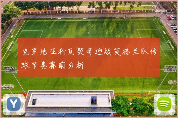 克罗地亚科瓦契奇迎战英格兰队传球节奏赛前分析