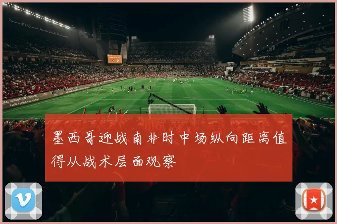 墨西哥迎战南非时中场纵向距离值得从战术层面观察