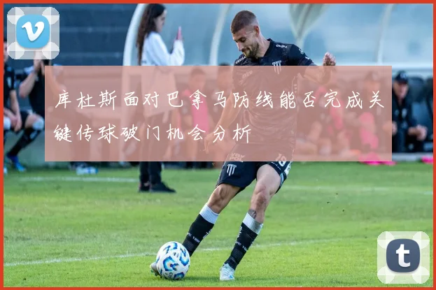 库杜斯面对巴拿马防线能否完成关键传球破门机会分析